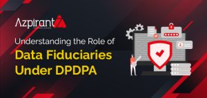 Understanding the Role of Data Fiduciaries Under DPDPA – Azpirantz